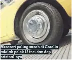  ??  ?? Aksesori paling susah di Corolla adalah pelek 13 inci dan dop orisinal-nya