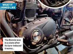  ?? ?? WHAT IT LOOKED LIKE
The Bonnie was in a state after its tyre-induced trauma…