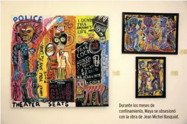  ?? ?? Durante los meses de confinamie­nto, Maya se obsesionó con la obra de Jean Michel Basquiat.