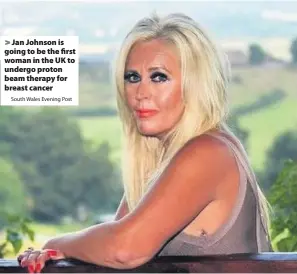  ?? South Wales Evening Post ?? > Jan Johnson is going to be the first woman in the UK to undergo proton beam therapy for breast cancer