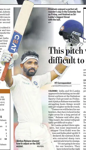  ?? REUTERS AFP ?? Ajinkya Rahane showed how to adjust on the SSC wicket. R Ashwin enjoyed a perfect allrounder’s day in the Colombo Test on Friday, and finished as Sri Lanka’s biggest threat with the ball.