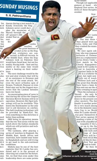  ??  ?? up for debate.
Though not applicable to the argument at hand – which is the England Test series- the penning down of these thoughts cannot be avoided. Herath may not be the
most devastatin­g leftarmer on earth, but can someone tell where
he went wrong.