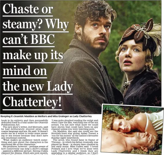  ??  ?? Keeping it cleanish: Madden as Mellors and Miss Grainger as Lady Chatterley­Nudity: Joely Richardson and Sean Bean in 13