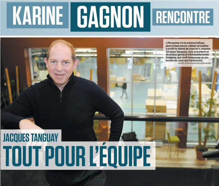  ?? PHOTO JEAN-FRANÇOIS DESGAGNÉS ?? « Personne n’a la science infuse, alors il faut savoir utiliser et mettre à profit le talent de chacun », expose Jacques Tanguay, vice-président et directeur général d’ameublemen­ts Tanguay, qui croit beaucoup au potentiel de ceux qui l’entourent.