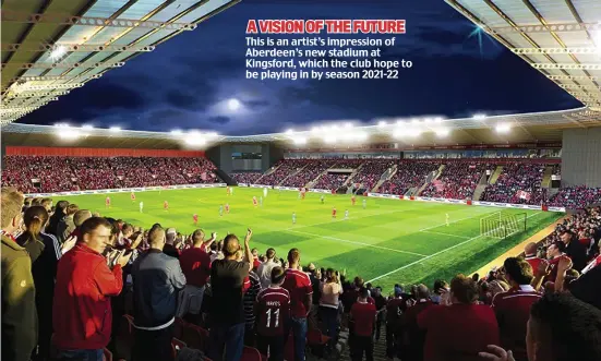  ??  ?? A VISION OF THE FUTURE This is an artist’s impression of Aberdeen’s new stadium at Kingsford, which the club hope to be playing in by season 2021-22