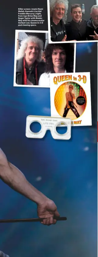  ??  ?? Killer screen: (main) Rami Malek channels Live Aid Freddie Mercury; (right, from top) Brian May and Roger Taylor with Malek; May with his cinema avatar Gwilym Lee; Queen In 3-D and viewing specs.