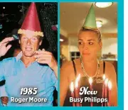  ?? ?? 1985
Roger Moore
Now
Busy Philipps