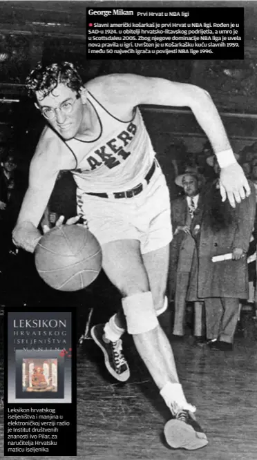  ??  ?? George Mikan
Prvi Hrvat u NBA ligi
Slavni američki košarkaš je prvi Hrvat u NBA ligi. Rođen je u SAD-u 1924. u obitelji hrvatsko-litavskog podrijetla, a umro je u Scottsdale­u 2005. Zbog njegove dominacije NBA liga je uvela nova pravila u igri....