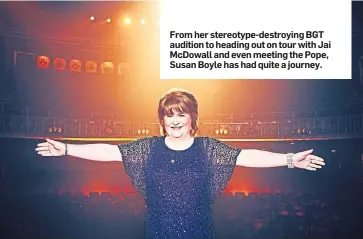  ??  ?? From her stereotype-destroying BGT audition to heading out on tour with Jai McDowall and even meeting the Pope, Susan Boyle has had quite a journey.