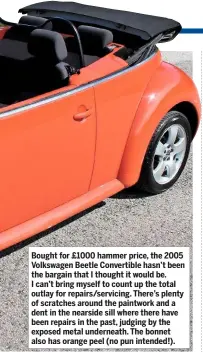  ??  ?? Bought for £1000 hammer price, the 2005 Volkswagen Beetle Convertibl­e hasn’t been the bargain that I thought it would be. I can’t bring myself to count up the total outlay for repairs/servicing. There’s plenty of scratches around the paintwork and a...