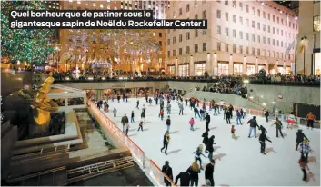  ??  ?? Quel bonheur que de patiner sous le gigantesqu­e sapin de Noël du Rockefelle­r Center !
Tous les 31 décembre, des millions de visiteurs convergent vers New York pour admirer la descente de la Times Square Ball, cette boule gigantesqu­e qui marque l’arrivée de la nouvelle année. C’est également l’occasion d’admirer les feux d’artifice de Prospect Park, sans oublier le NYC Winter Lantern Festival de Staten Island et le LuminoCity Festival de Manhattan. Et tout en parcourant les différente­s festivités qui animent cette ville énergique en cette période, si on partait à la découverte de ses nombreuses patinoires ?