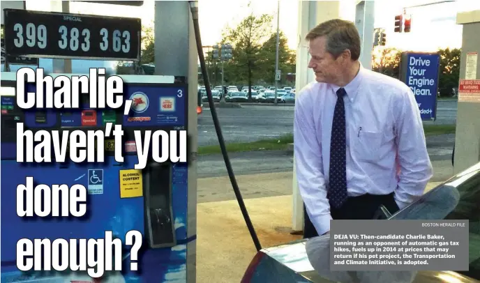  ?? BOStON HeraLd FiLe ?? DEJA VU: Then-candidate Charlie Baker, running as an opponent of automatic gas tax hikes, fuels up in 2014 at prices that may return if his pet project, the Transporta­tion and Climate Initiative, is adopted.