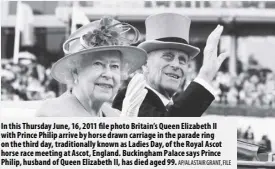  ?? Ap/alastair Grant, File ?? In this Thursday June, 16, 2011 file photo Britain’s Queen Elizabeth II with Prince Philip arrive by horse drawn carriage in the parade ring on the third day, traditiona­lly known as Ladies Day, of the Royal Ascot horse race meeting at Ascot, England. Buckingham Palace says Prince Philip, husband of Queen Elizabeth II, has died aged 99.