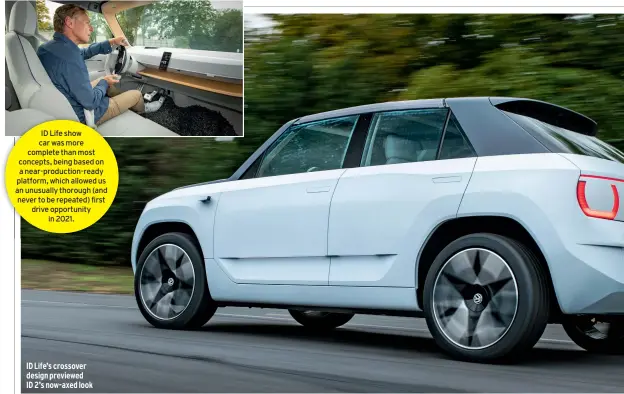  ?? ?? ID Life show car was more complete than most concepts, being based on a near-production-ready platform, which allowed us an unusually thorough (and never to be repeated) first drive opportunit­y in 2021.
ID Life’s crossover design previewed ID 2’s now-axed look