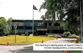  ?? ?? The hearing is taking place at Gwent Police’s former headquarte­rs, Croesyceil­iog