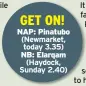  ??  ?? GET ON! NAP: Pinatubo (Newmarket, today 3.35) NB: Elarqam
(Haydock, Sunday 2.40)