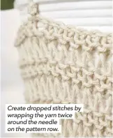  ??  ?? Create dropped stitches by wrapping the yarn twice around the needle on the pattern row.