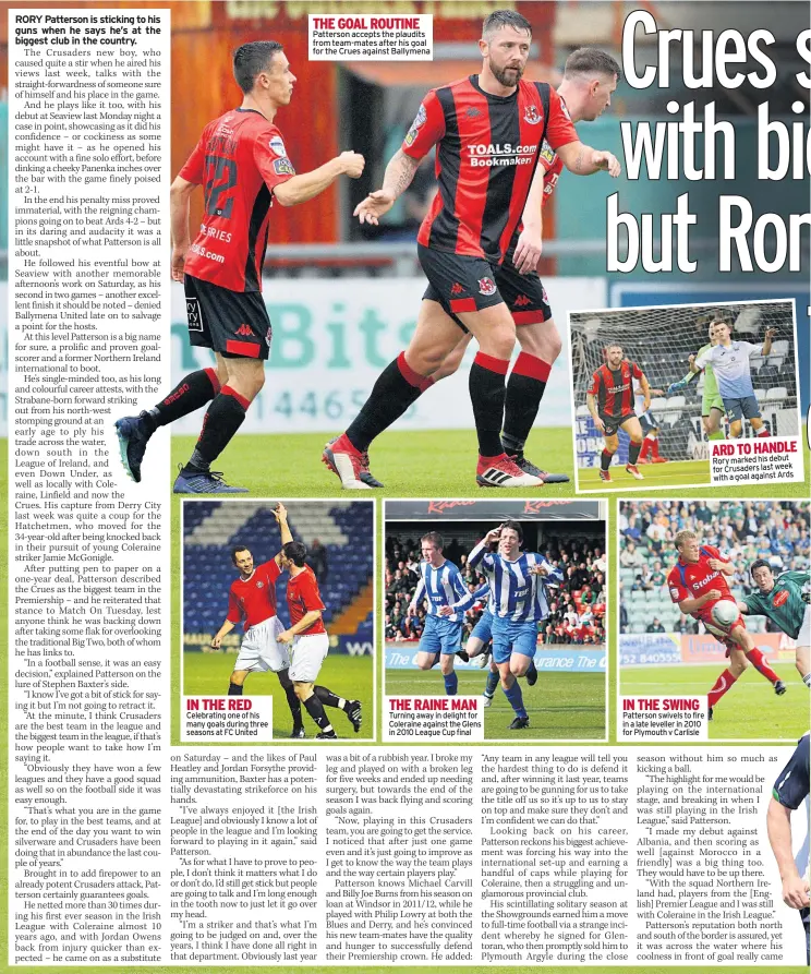  ??  ?? IN THE RED Celebratin­g one of his many goals during three seasons at FC United THE GOAL ROUTINE Patterson accepts the plaudits from team-mates after his goal for the Crues against Ballymena THE RAINE MAN Turning away in delight for Coleraine against the Glens in 2010 League Cup final IN THE SWING Patterson swivels to fire in a late leveller in 2010 for Plymouth v Carlisle ARD TO HANDLE Rory marked his debut for Crusaders last week with a goal against Ards