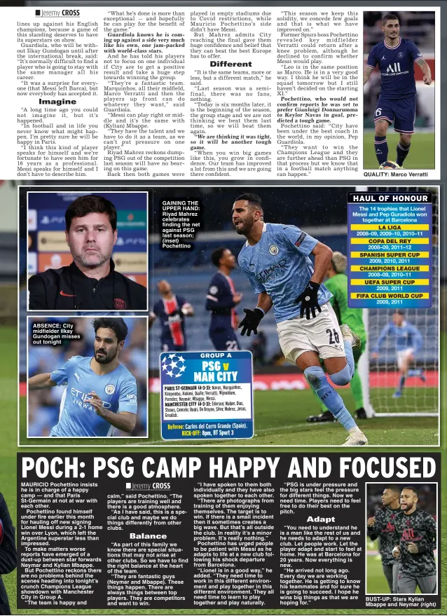  ?? ?? ABSENCE: City midfielder Ilkay Gundogan misses out tonight
GAINING THE UPPER HAND: Riyad Mahrez celebrates finding the net against PSG last season;
“PSG is under pressure and the big stars feel the pressure for different things. Now we need time. Players need to feel free to do their best on the pitch.
QUALITY: Marco Verratti
The 14 trophies that Lionel Messi and Pep Guradiola won together at Barcelona
BUST- UP: Stars Kylian Mbappe and Neymar