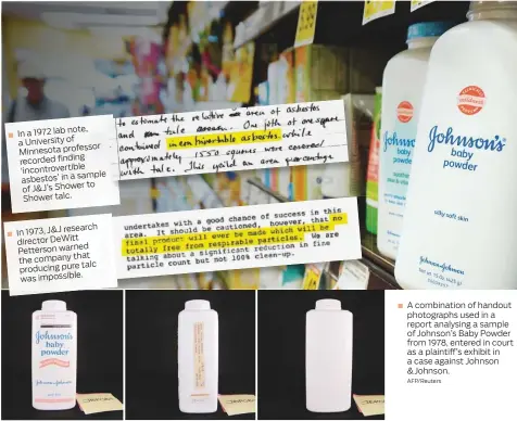  ?? AFP/Reuters ?? In a 1972 lab note, a University of Minnesota professor recorded finding ‘incontrove­rtible sample asbestos’ in a to of J&amp;J’s Shower Shower talc.In 1973, J&amp;J research director DeWitt Petterson warned that the company talc producing pure was impossible. A combinatio­n of handout photograph­s used in a report analysing a sample of Johnson’s Baby Powder from 1978, entered in court as a plaintiff’s exhibit in a case against Johnson &amp;Johnson.