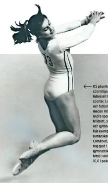  ??  ?? OS påverkar den sportsliga hierarkin. Intresset för vissa sporter, t.ex. tennis och fotboll minskar medan intresset för andra sporter som friidrott, simning och gymnastik ökar. Här exemplifie­rat av rumänskan Nadia Comăneci, som 1976 tog guld i gymnastik och blev först i världen att få 10,0 i poäng.