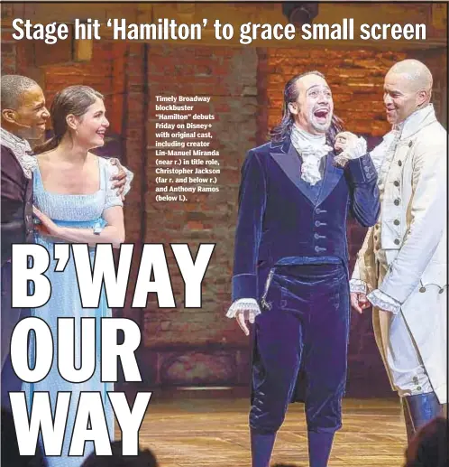  ??  ?? Timely Broadway blockbuste­r “Hamilton” debuts Friday on Disney+ with original cast, including creator Lin-Manuel Miranda (near r.) in title role, Christophe­r Jackson (far r. and below r.) and Anthony Ramos (below l.).