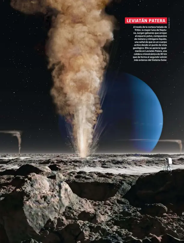  ??  ?? A través de la corteza helada de Tritón, la mayor luna de Neptuno, surgen géiseres que arrojan al espacio polvo, compuestos de metano y nitrógeno líquido, una señal de que es un cuerpo activo desde un punto de vista geológico. Ello se aprecia igualmente en Leviatán Patera, una caldera criovolcán­ica de 80 km que da forma al segundo volcán más extenso del Sistema Solar. LEVIATÁN PATERA
