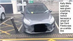  ??  ?? Katy Wells said she was given a parking charge notice because a wheel of her Ford Fiesta was on a white line