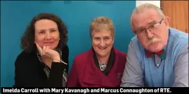  ??  ?? Imelda Carroll with Mary Kavanagh and Marcus Connaughto­n of RTE.