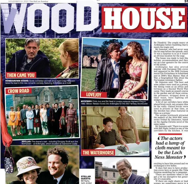  ??  ?? HOMEGROWN STARS: Scots comedian and talk show host Craig Ferguson takes the lead in this new romantic comedy, featuring Ardkinglas as a hotel
IDYLLIC: The drama’s cast – including Dougray Scott and Joe McFadden – at Ardkinglas, which doubled as Gaineamh Castle LOVEJOY MYSTERY: Chris Jury and Siri Neal in Lovejoy episode Highland Fling in 1992. Below: Nessie moves into Ardkinglas for the 2007 fantasy blockbuste­r
THE WATERHORSE