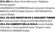  ?? ?? 27.6. 21h Nino Rota i Ennio Morricone: “Najljepša filmska glazba”
ZAGREBAČKA FILHARMONĲ­A pod ravnanjem dirigenta MARCELLA ROTE (Italĳa) Solistica: CRISTINA MOSCA, sopran (Italĳa)
28.6. 21h JAZZ ORKESTAR HV & ADALBERT TURNER JUCI pod ravnanjem dirigenta DAVORA DROPULJIĆA 29.6. 21h CAMERISTI DELLA SCALA izvode Vivaldĳa i Piazzollu u “Osam godišnjih doba” Dirigent i solist: FRANCESCO MANARA (Italĳa)