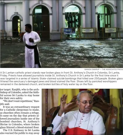  ?? MANISH SWARUP — THE ASSOCIATED PRESS ?? A Sri Lankan catholic priest stands near broken glass in front St. Anthony’s Church in Colombo, Sri Lanka, Friday. Priests have allowed journalist­s inside St. Anthony’s Church in Sri Lanka for the first time since it was targeted in a series of Islamic State-claimed suicide bombings that killed over 250 people. Broken glass littered the sanctuary’s damaged pews and blood stained the floor. Shoes left by panicked worshipper­s remained in the darkened church, and broken bottles of holy water lay on the floor.