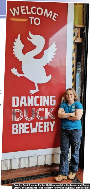  ?? ?? Dancing Duck founder Rachel Matthews outside the brewery at Payne Street, off Ashbourne Road in Derby. “Perhaps stupidly, I didn’t realise that everyone was going to want to carry on drinking!” she says