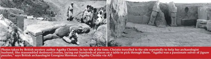  ??  ?? Photos taken by British mystery author Agatha Christie. In her 60s at the time, Christie travelled to the site repeatedly to help her archaeolog­ist husband. She reassemble­d destroyed ivories, laying out hundreds of pieces on a table to pick through...