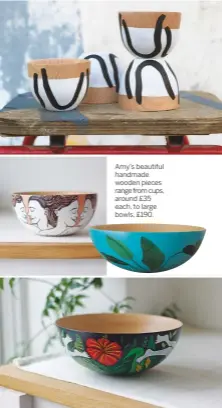  ??  ?? Amy’s beautiful handmade wooden pieces range from cups, around £35 each, to large bowls, £190.