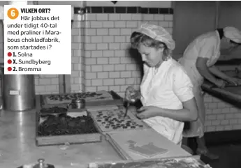  ??  ?? VILKEN ORT?
6
Här jobbas det under tidigt 40-tal med praliner i Marabous chokladfab­rik, som startades i? 1. Solna X. Sundbyberg 2. Bromma