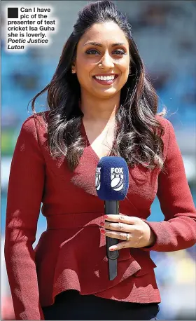  ??  ?? ■
Can I have pic of the presenter of test cricket Isa Guha she is loverly. Poetic Justice Luton