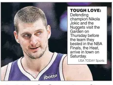 ?? USA TODAY Sports ?? TOUGH LOVE: Defending champion Nikola Jokic and the Nuggets visit the Garden on Thursday before the team they bested in the NBA Finals, the Heat, arrive in town on Saturday.