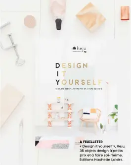  ??  ?? À feuilleter « Design it yourself », Heju, 35 objets design à petits prix et à faire soi-même, Éditions Hachette Loisirs.