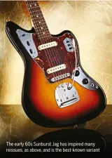  ??  ?? The early 60s Sunburst Jag has inspired many reissues, as above, and is the best-known variant