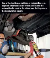  ??  ?? One of the traditiona­l methods of rustproofi­ng is to apply an underseal inside wheelarche­s and the underside of a vehicle. Its rubberised finish protects the metalwork it covers.