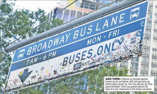  ??  ?? GOO YORK: Visitors on double-decker buses (such as below, left) are gunking up street signs (such as the one above) as they pass beneath. One cop griped about the lack of a city response to the sticky situation.