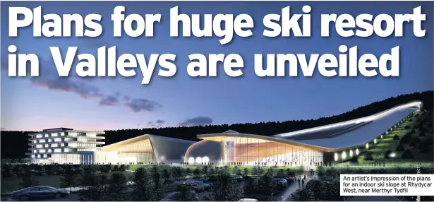  ??  ?? An artist’s impression of the plans for an indoor ski slope at Rhydycar West, near Merthyr Tydfil