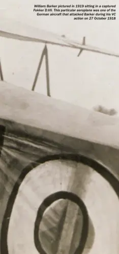  ??  ?? William Barker pictured in 1919 sitting in a captured Fokker D.VII. This particular aeroplane was one of the German aircraft that attacked Barker during his VC action on 27 October 1918