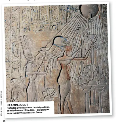  ??  ?? I RAMPLJUSET Nefertiti avbildas ofta i maktpositi­on, som ledare av tillbedjan – en uppgift som vanligtvis ålades en farao.