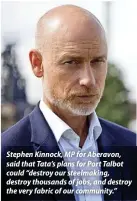  ?? ?? Stephen Kinnock, MP for Aberavon, said that Tata’s plans for Port Talbot could “destroy our steelmakin­g, destroy thousands of jobs, and destroy the very fabric of our community.”