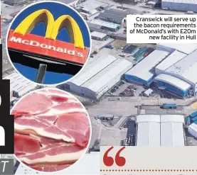  ??  ?? Cranswick will serve up the bacon requiremen­ts of Mcdonald’s with £20m new facility in Hull