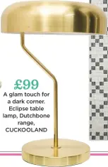  ??  ?? £99 a glam touch for a dark corner. eclipse table lamp, dutchbone range, cuckooland