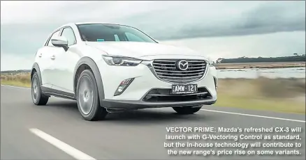  ??  ?? VECTOR PRIME: Mazda’s refreshed CX-3 will launch with G-vectoring Control as standard, but the in-house technology will contribute to the new range’s price rise on some variants.