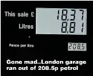  ?? ?? Gone mad..London garage ran out of 208.5p petrol